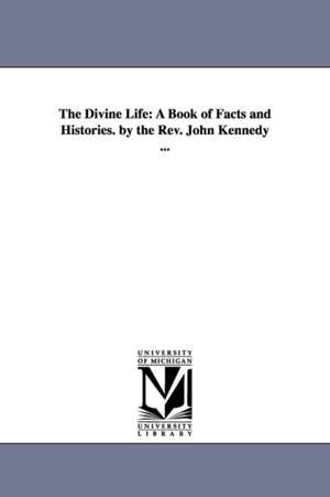 The Divine Life: A Book of Facts and Histories. by the Rev. John Kennedy ... de John Kennedy