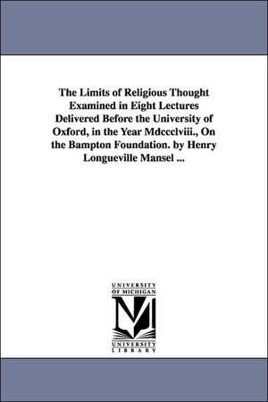 The Limits of Religious Thought Examined in Eight Lectures Delivered Before the University of Oxford, in the Year Mdccclviii., On the Bampton Foundation. by Henry Longueville Mansel ... de Henry Longueville Mansel