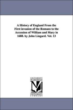 A History of England From the First invasion of the Romans to the Accession of William and Mary in 1688. by John Lingard. Vol. 13 de John Lingard