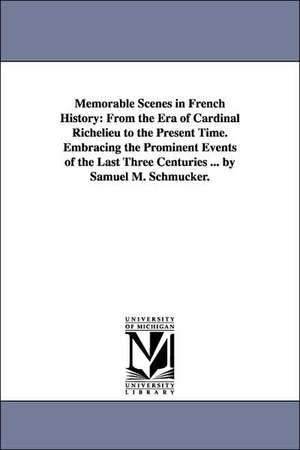 Memorable Scenes in French History: From the Era of Cardinal Richelieu to the Present Time. Embracing the Prominent Events of the Last Three Centuries ... by Samuel M. Schmucker. de Samuel M. (Samuel Mosheim) Smucker