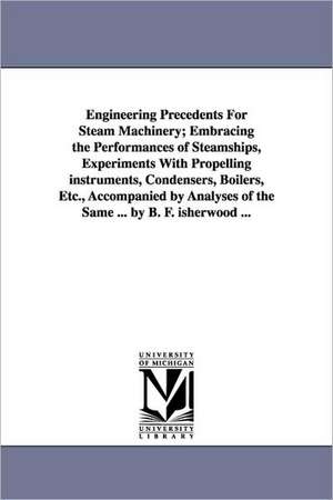 Engineering Precedents for Steam Machinery; Embracing the Performances of Steamships, Experiments with Propelling Instruments, Condensers, Boilers, Et de Benjamin Franklin Isherwood