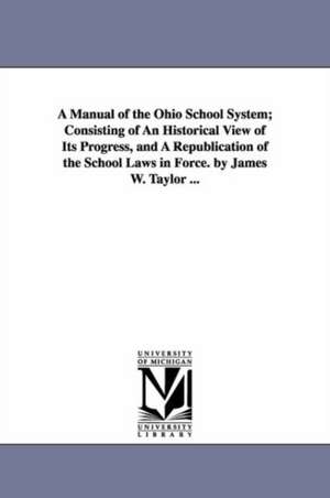 A Manual of the Ohio School System; Consisting of An Historical View of Its Progress, and A Republication of the School Laws in Force. by James W. Taylor ... de James W. (James Wickes) Taylor