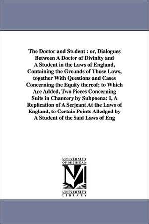 The Doctor and Student: or, Dialogues Between A Doctor of Divinity and A Student in the Laws of England, Containing the Grounds of Those Laws, together With Questions and Cases Concerning the Equity thereof; to Which Are Added, Two Pieces Concerning Suit de Christopher Saint German