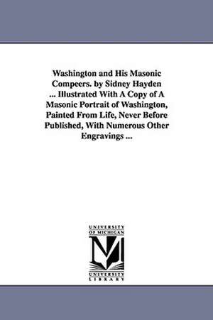 Washington and His Masonic Compeers. by Sidney Hayden ... Illustrated With A Copy of A Masonic Portrait of Washington, Painted From Life, Never Before Published, With Numerous Other Engravings ... de Sidney Hayden