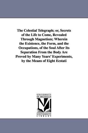 The Celestial Telegraph; or, Secrets of the Life to Come, Revealed Through Magnetism; Wherein the Existence, the Form, and the Occupations, of the Soul After Its Separation From the Body Are Proved by Many Years' Experiments, by the Means of Eight Ecstati de Louis Alphonse Cahagnet