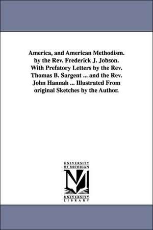 America, and American Methodism. by the Rev. Frederick J. Jobson. With Prefatory Letters by the Rev. Thomas B. Sargent ... and the Rev. John Hannah ... Illustrated From original Sketches by the Author. de Frederick James Jobson