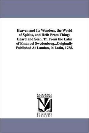 Heaven and Its Wonders, the World of Spirits, and Hell: From Things Heard and Seen, Tr. From the Latin of Emanuel Swedenborg...Originally Published At London, in Latin, 1758. de Emanuel Swedenborg