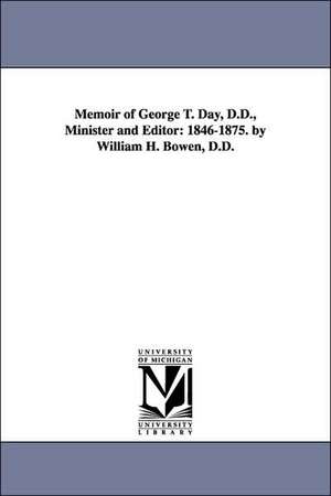 Memoir of George T. Day, D.D., Minister and Editor: 1846-1875. by William H. Bowen, D.D. de William H. Bowen