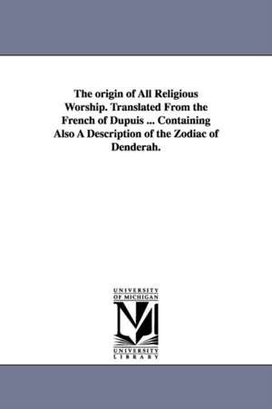 The origin of All Religious Worship. Translated From the French of Dupuis ... Containing Also A Description of the Zodiac of Denderah. de Dupuis