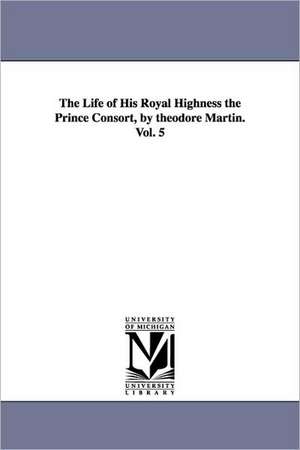 The Life of His Royal Highness the Prince Consort, by Theodore Martin. Vol. 5 de Theodore Martin