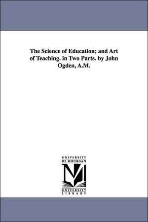 The Science of Education; and Art of Teaching. in Two Parts. by John Ogden, A.M. de John Ogden