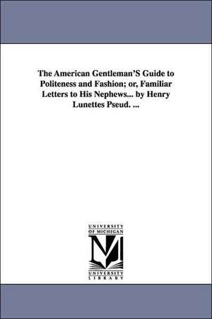 The American Gentleman'S Guide to Politeness and Fashion; or, Familiar Letters to His Nephews... by Henry Lunettes Pseud. ... de Margaret C. (Margaret Cockburn Conkling