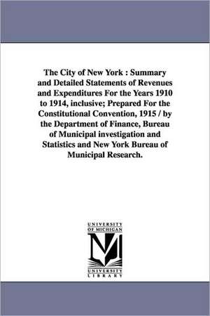 The City of New York: Summary and Detailed Statements of Revenues and Expenditures for the Years 1910 to 1914, Inclusive; Prepared for the C de York (N y. ). New York (N y. ).