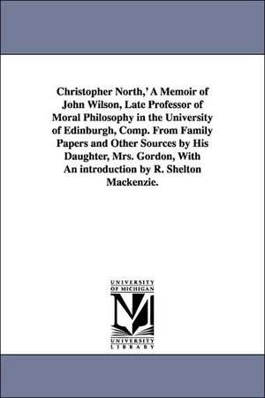 Christopher North, ' a Memoir of John Wilson, Late Professor of Moral Philosophy in the University of Edinburgh, Comp. from Family Papers and Other So de Mary Wilson Gordon