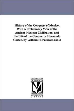 History of the Conquest of Mexico, With A Preliminary View of the Ancient Mexican Civilization, and the Life of the Conqueror Hernando Cortez. by William H. Prescott.Vol. 2 de William Hickling Prescott