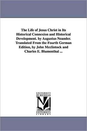 The Life of Jesus Christ in Its Historical Connexion and Historical Development. by Augustus Neander. Translated From the Fourth German Edition, by John Mcclintock and Charles E. Blumenthal ... de August Neander