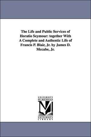 The Life and Public Services of Horatio Seymour: Together with a Complete and Authentic Life of Francis P. Blair, Jr. by James D. McCabe, Jr. de James Dabney McCabe