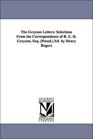 The Greyson Letters: Selections From the Correspondence of R. E. H. Greyson, Esq. [Pseud.] Ed. by Henry Rogers de Henry Rogers