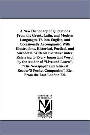 A New Dictionary of Quotations From the Greek, Latin, and Modern Languages. Tr. into English, and Occasionally Accompanied With Illustrations, Historical, Poetical, and Anecdotal. With An Extensive index, Referring to Every Important Word. by the Author o de (none)