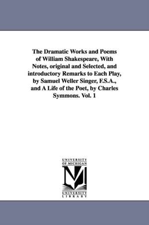 The Dramatic Works and Poems of William Shakespeare, With Notes, original and Selected, and introductory Remarks to Each Play, by Samuel Weller Singer, F.S.A., and A Life of the Poet, by Charles Symmons. Vol. 1 de William Shakespeare