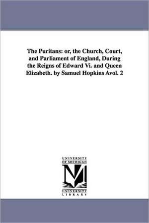 The Puritans: or, the Church, Court, and Parliament of England, During the Reigns of Edward Vi. and Queen Elizabeth. by Samuel Hopkins Àvol. 2 de Samuel Hopkins