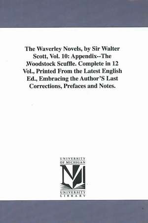 The Waverley Novels, by Sir Walter Scott, Vol. 10: Appendix--The Woodstock Scuffle. Complete in 12 Vol., Printed From the Latest English Ed., Embracing the Author'S Last Corrections, Prefaces and Notes. de Walter Sir Scott