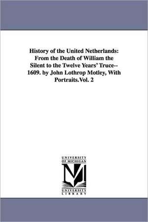 History of the United Netherlands: From the Death of William the Silent to the Twelve Years' Truce--1609. by John Lothrop Motley, With Portraits.Vol. 2 de John Lothrop Motley