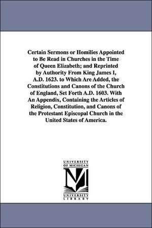 Certain Sermons or Homilies Appointed to Be Read in Churches in the Time of Queen Elizabeth; And Reprinted by Authority from King James I, A.D. 1623. de Of England H Church of England Homilies