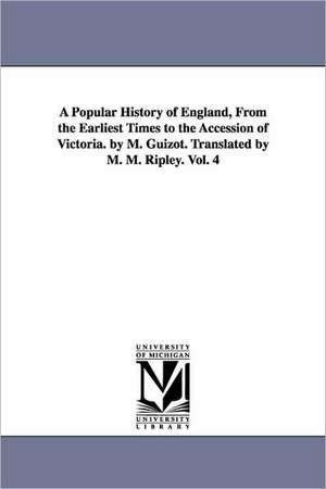 A Popular History of England, from the Earliest Times to the Accession of Victoria. by M. Guizot. Translated by M. M. Ripley. Vol. 4 de M. Francois Guizot