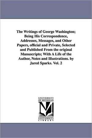 The Writings of George Washington; Being His Correspondence, Addresses, Messages, and Other Papers, official and Private, Selected and Published From the original Manuscripts; With A Life of the Author, Notes and Illustrations. by Jared Sparks. Vol. 2 de George Washington