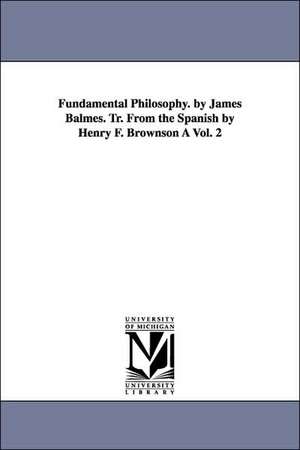 Fundamental Philosophy. by James Balmes. Tr. from the Spanish by Henry F. Brownson a Vol. 2 de Jaime Luciano Balmes