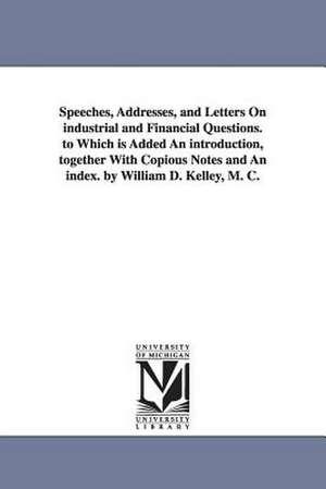 Speeches, Addresses, and Letters on Industrial and Financial Questions. to Which Is Added an Introduction, Together with Copious Notes and an Index. b: William Cushing, Oliver Ellsworth, John Marshall. de William D. (William Darrah) Kelley