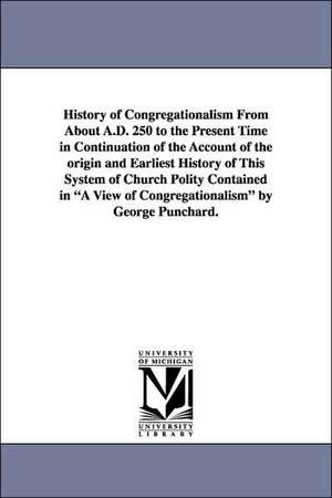 History of Congregationalism from about A.D. 250 to the Present Time in Continuation of the Account of the Origin and Earliest History of This System de George Punchard