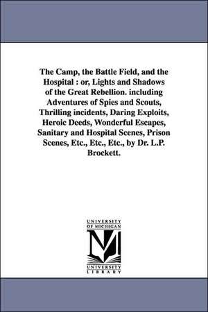 The Camp, the Battle Field, and the Hospital: Or, Lights and Shadows of the Great Rebellion. Including Adventures of Spies and Scouts, Thrilling Incid de Linus Pierpont Brockett