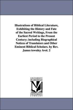 Illustrations of Biblical Literature, Exhibiting the History and Fate of the Sacred Writings, from the Earliest Period to the Present Century; Includi de James Townley