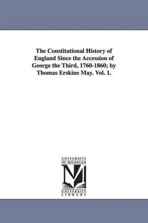 The Constitutional History of England Since the Accession of George the Third, 1760-1860; By Thomas Erskine May. Vol. 1. de Thomas Erskine May