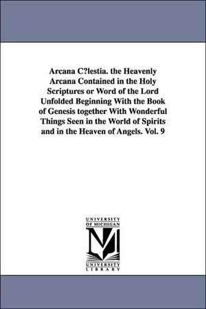 Arcana C Lestia. the Heavenly Arcana Contained in the Holy Scriptures or Word of the Lord Unfolded Beginning with the Book of Genesis Together with Wo de Emanuel Swedenborg