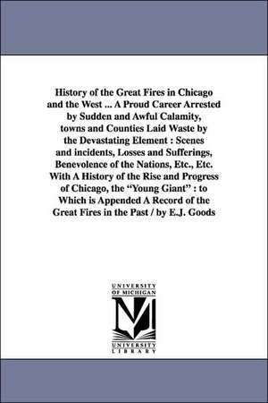 History of the Great Fires in Chicago and the West ... a Proud Career Arrested by Sudden and Awful Calamity, Towns and Counties Laid Waste by the Deva de Edgar Johnson Goodspeed