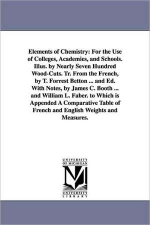 Elements of Chemistry: For the Use of Colleges, Academies, and Schools. Illus. by Nearly Seven Hundred Wood-Cuts. Tr. From the French, by T. Forrest Betton ... and Ed. With Notes, by James C. Booth ... and William L. Faber. to Which is Appended A Comparat de V. (Victor) Regnault