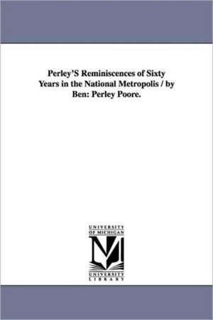 Perley's Reminiscences of Sixty Years in the National Metropolis / By Ben: Perley Poore. de Benjamin Perley Poore