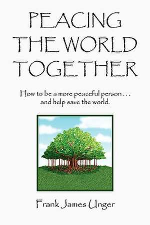 Peacing the World Together de Frank James Unger