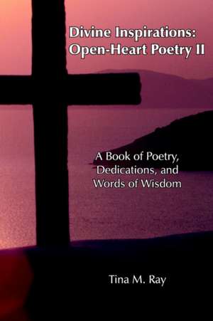 Divine Inspirations: Open-heart Poetry Ii: a Book of Poetry, Dedications, and Words of Wisdom de Tina M. Ray