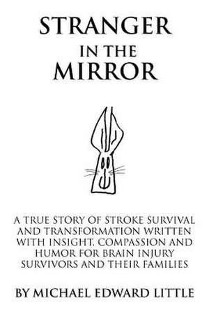 Stranger in the Mirror: A True Story of Stroke Survival and Transformation Written With Insight, Compassion and Humor for Brain Injury Survivors and Their Families de Michael Edward Little