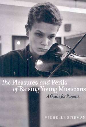 The Pleasures and Perils of Raising Young Musicians: A Guide for Parents de Michelle Siteman