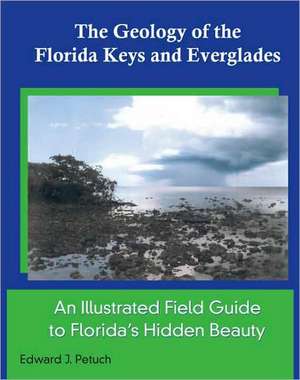 The Geology of the Florida Keys and Everglades, an Illustrated Field Guide to Florida S Hidden Beauty de Edward J. Petuch