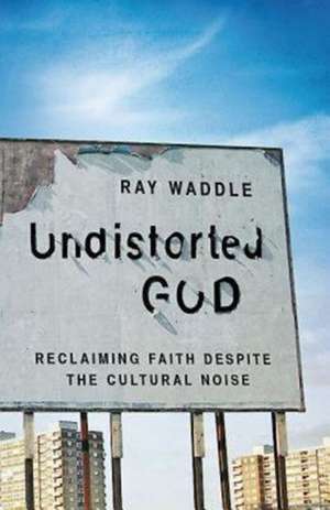 Undistorted God: Reclaiming Faith Despite the Cultural Noise de Ray Waddle