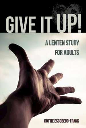 Give It Up!: A Lenten Study for Adults de Dottie Escobedo-Frank