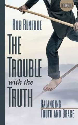 The Trouble with the Truth: Balancing Truth and Grace de Rob Renfroe