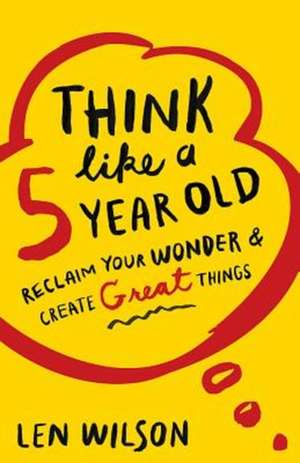 Think Like a 5 Year Old: Reclaim Your Wonder & Create Great Things de Len Wilson