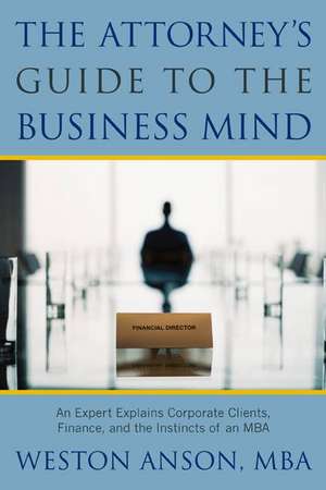 The Attorney's Guide to the Business Mind: An Expert Explains Corporate Clients, Finance, and the Instincts of an MBA de Weston Anson